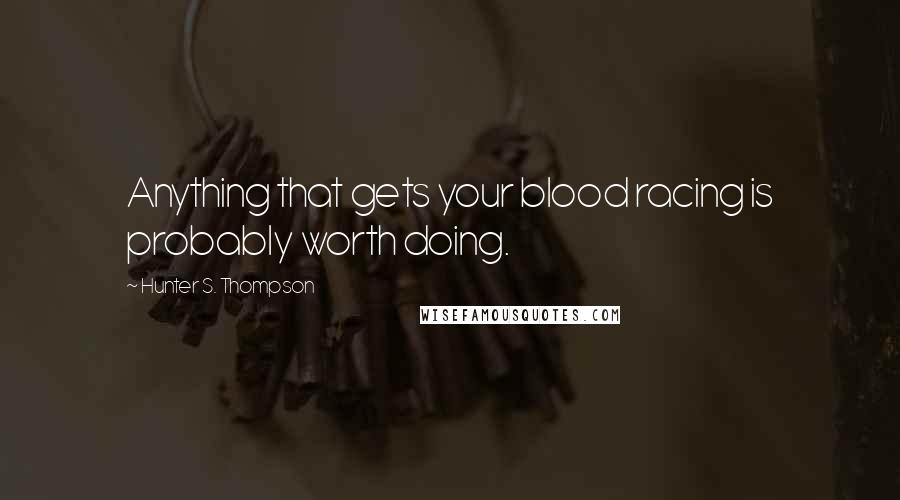 Hunter S. Thompson Quotes: Anything that gets your blood racing is probably worth doing.