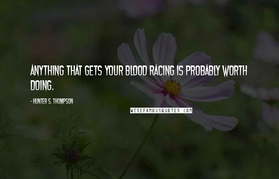 Hunter S. Thompson Quotes: Anything that gets your blood racing is probably worth doing.