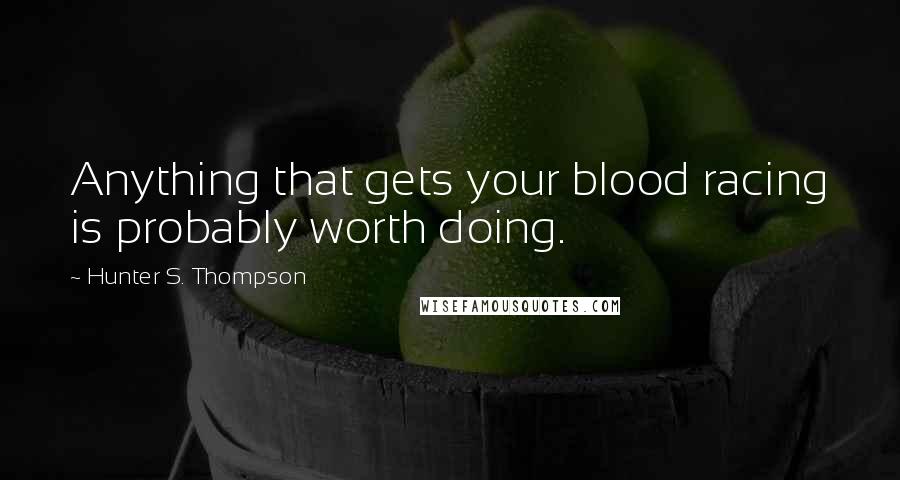 Hunter S. Thompson Quotes: Anything that gets your blood racing is probably worth doing.