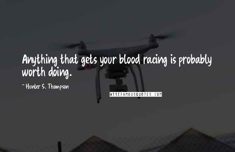 Hunter S. Thompson Quotes: Anything that gets your blood racing is probably worth doing.