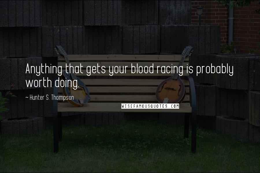 Hunter S. Thompson Quotes: Anything that gets your blood racing is probably worth doing.