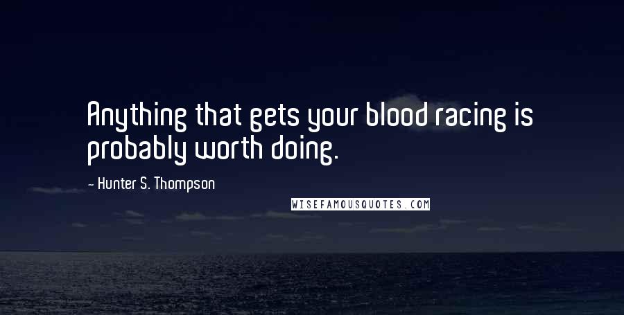 Hunter S. Thompson Quotes: Anything that gets your blood racing is probably worth doing.