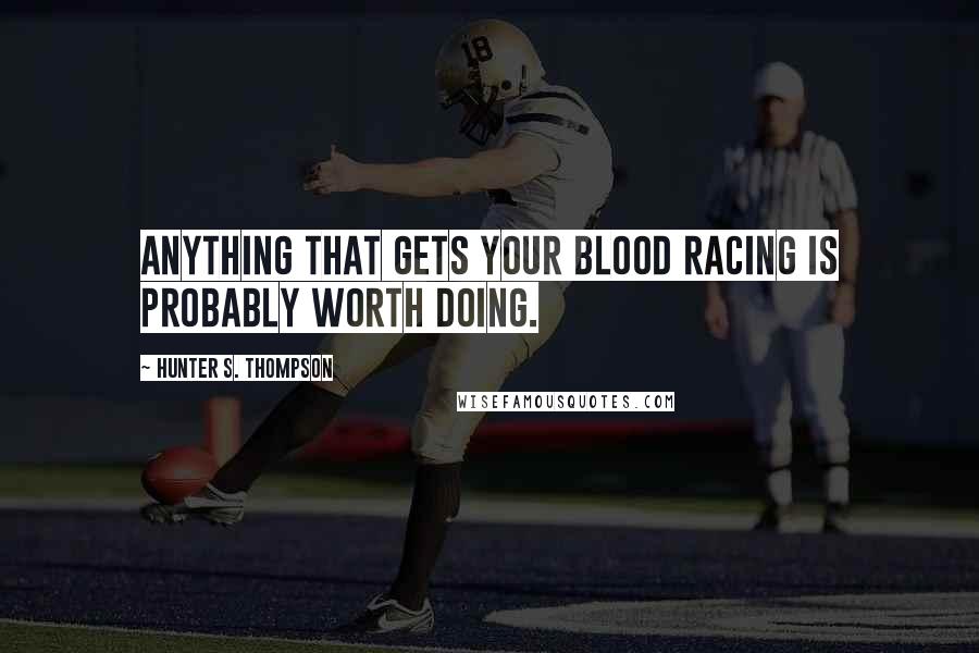 Hunter S. Thompson Quotes: Anything that gets your blood racing is probably worth doing.