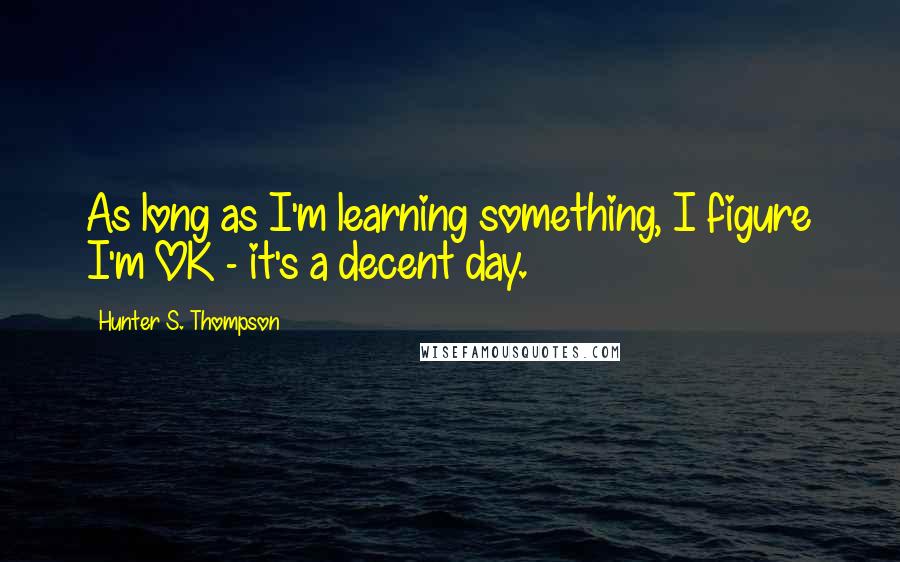 Hunter S. Thompson Quotes: As long as I'm learning something, I figure I'm OK - it's a decent day.