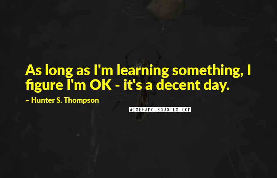 Hunter S. Thompson Quotes: As long as I'm learning something, I figure I'm OK - it's a decent day.