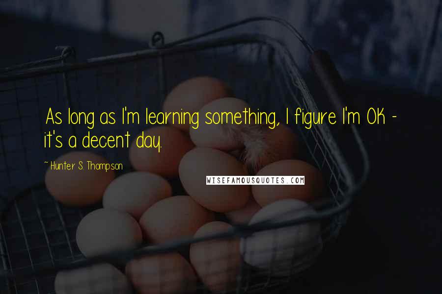 Hunter S. Thompson Quotes: As long as I'm learning something, I figure I'm OK - it's a decent day.