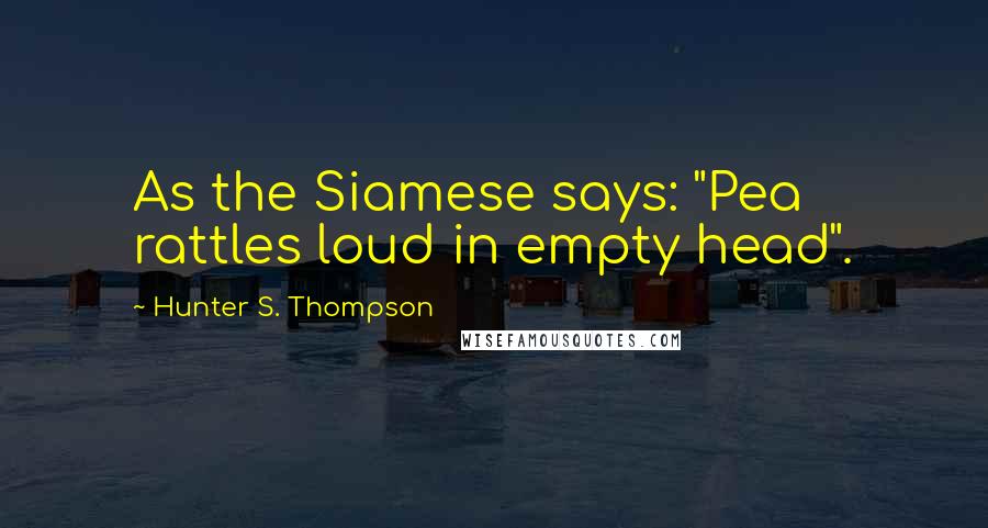 Hunter S. Thompson Quotes: As the Siamese says: "Pea rattles loud in empty head".