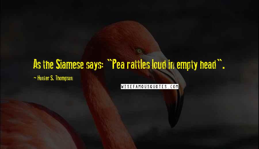 Hunter S. Thompson Quotes: As the Siamese says: "Pea rattles loud in empty head".