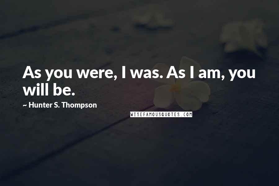 Hunter S. Thompson Quotes: As you were, I was. As I am, you will be.