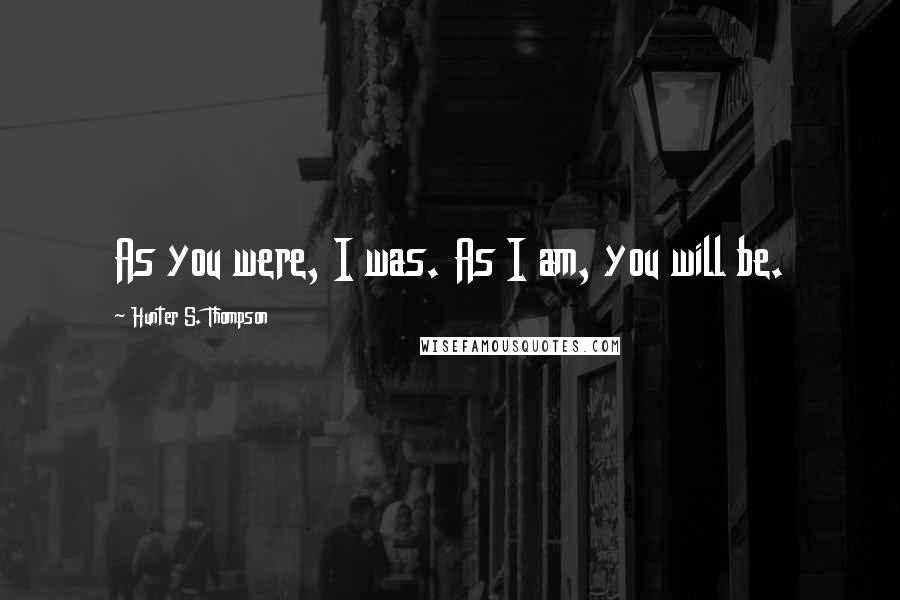 Hunter S. Thompson Quotes: As you were, I was. As I am, you will be.