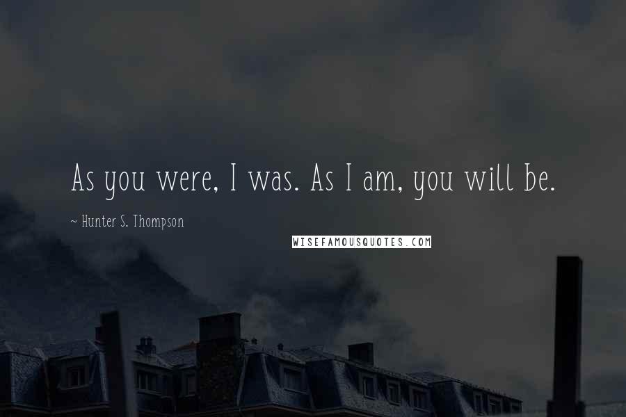 Hunter S. Thompson Quotes: As you were, I was. As I am, you will be.