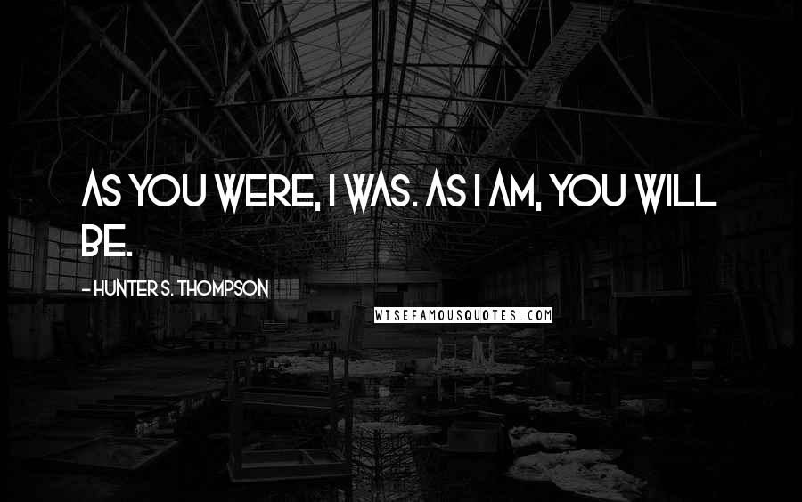 Hunter S. Thompson Quotes: As you were, I was. As I am, you will be.