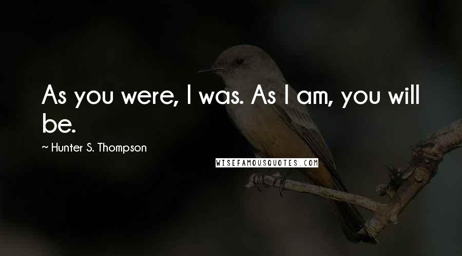 Hunter S. Thompson Quotes: As you were, I was. As I am, you will be.