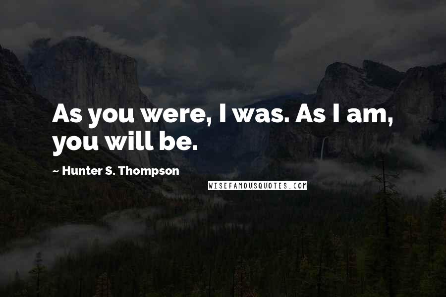 Hunter S. Thompson Quotes: As you were, I was. As I am, you will be.