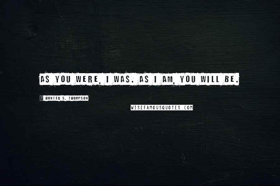 Hunter S. Thompson Quotes: As you were, I was. As I am, you will be.