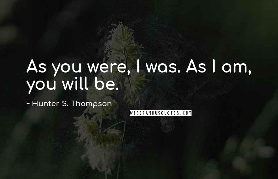 Hunter S. Thompson Quotes: As you were, I was. As I am, you will be.