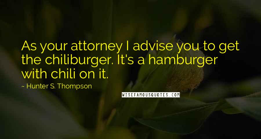 Hunter S. Thompson Quotes: As your attorney I advise you to get the chiliburger. It's a hamburger with chili on it.