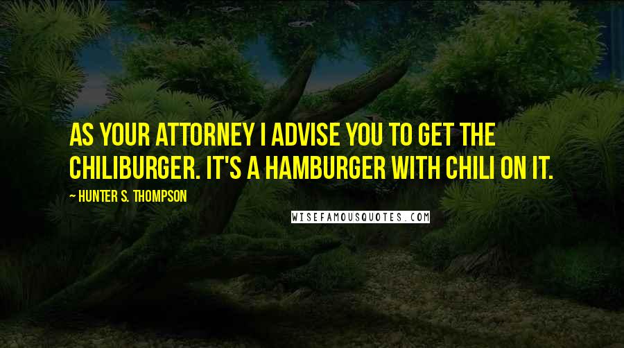 Hunter S. Thompson Quotes: As your attorney I advise you to get the chiliburger. It's a hamburger with chili on it.