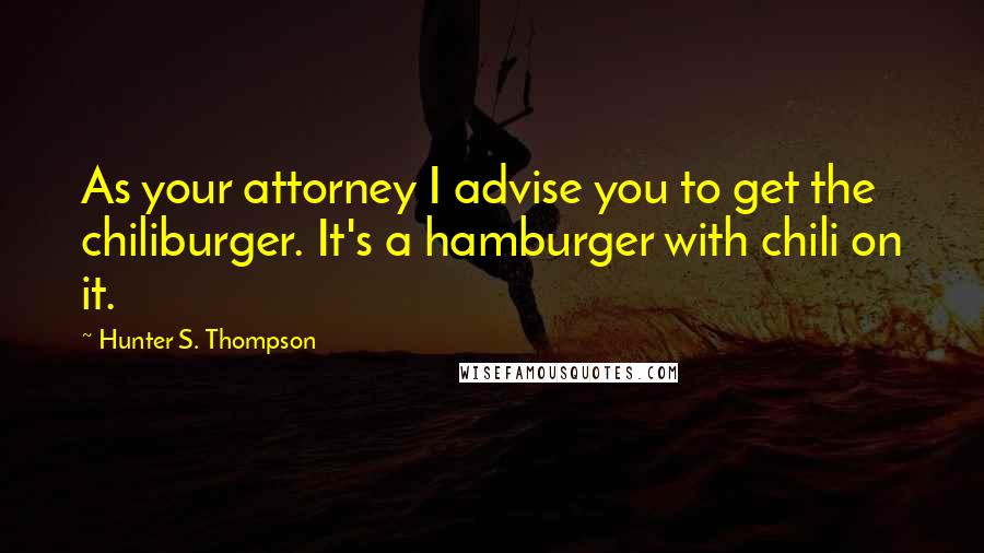 Hunter S. Thompson Quotes: As your attorney I advise you to get the chiliburger. It's a hamburger with chili on it.