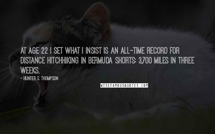 Hunter S. Thompson Quotes: At age 22 I set what I insist is an all-time record for distance hitchhiking in Bermuda shorts: 3,700 miles in three weeks.