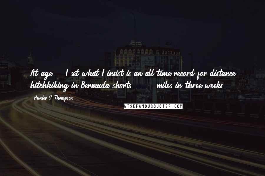 Hunter S. Thompson Quotes: At age 22 I set what I insist is an all-time record for distance hitchhiking in Bermuda shorts: 3,700 miles in three weeks.