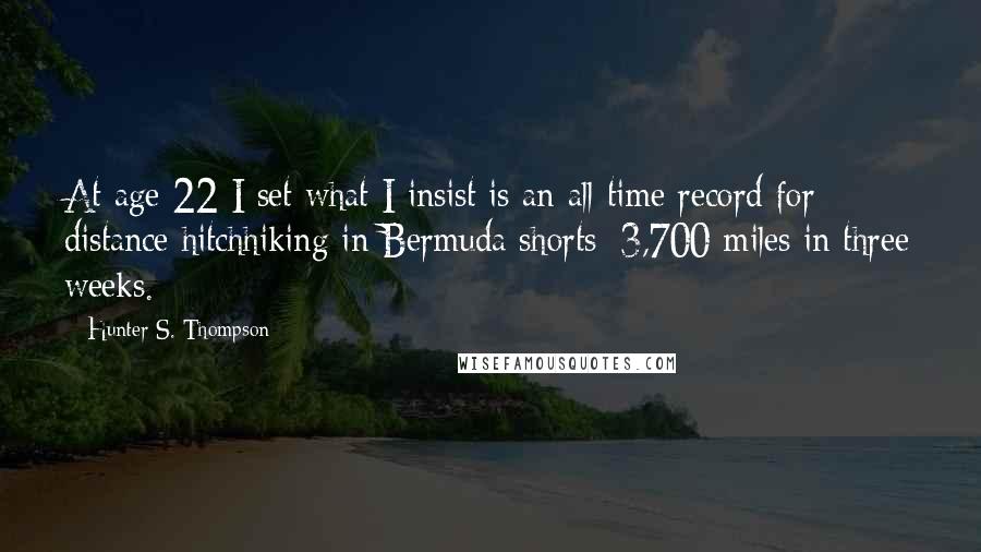 Hunter S. Thompson Quotes: At age 22 I set what I insist is an all-time record for distance hitchhiking in Bermuda shorts: 3,700 miles in three weeks.