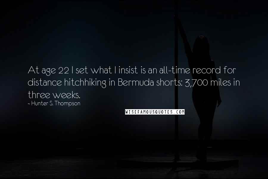 Hunter S. Thompson Quotes: At age 22 I set what I insist is an all-time record for distance hitchhiking in Bermuda shorts: 3,700 miles in three weeks.