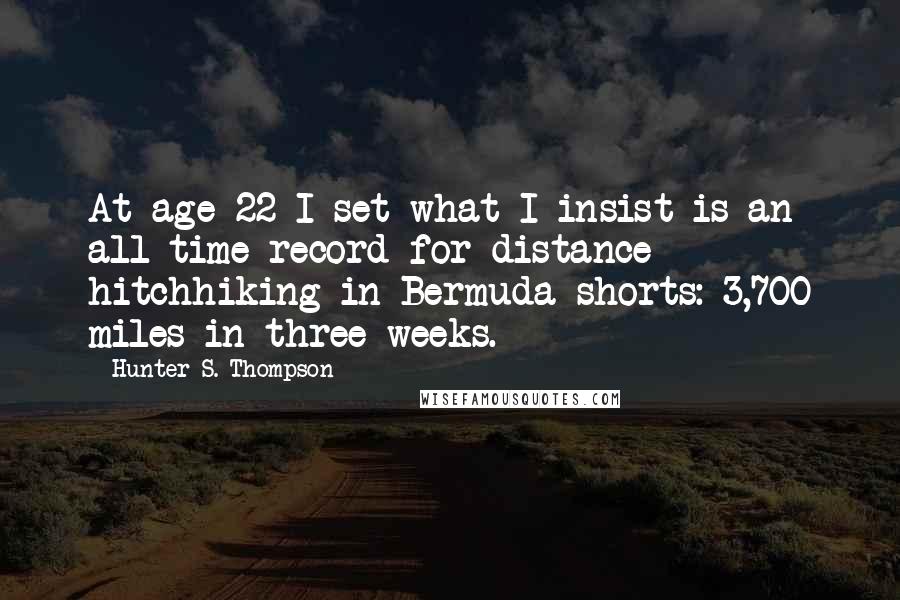 Hunter S. Thompson Quotes: At age 22 I set what I insist is an all-time record for distance hitchhiking in Bermuda shorts: 3,700 miles in three weeks.