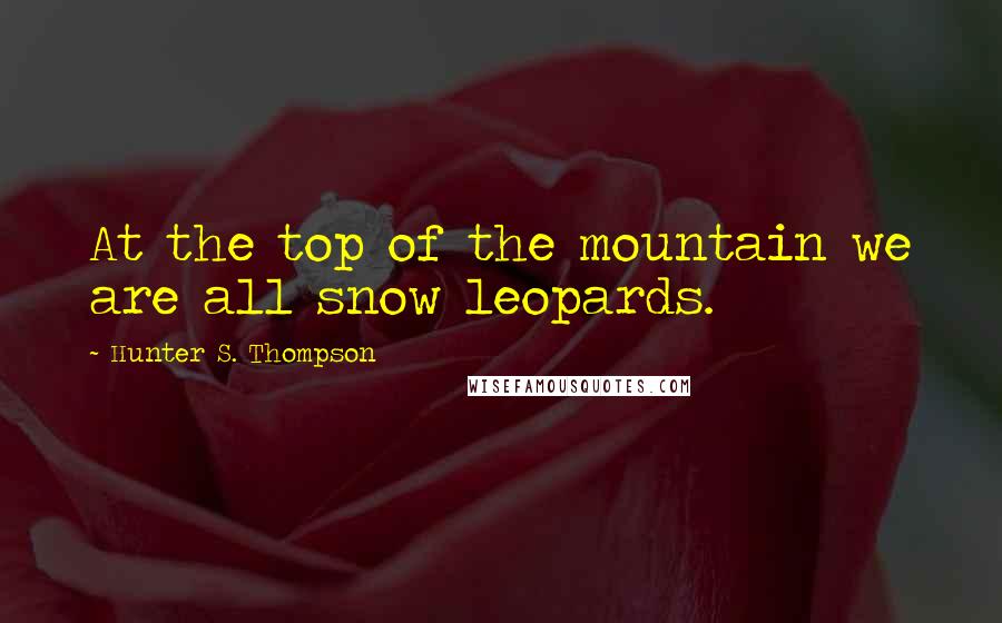 Hunter S. Thompson Quotes: At the top of the mountain we are all snow leopards.