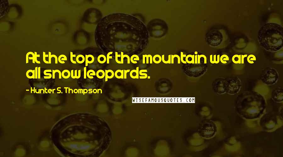 Hunter S. Thompson Quotes: At the top of the mountain we are all snow leopards.