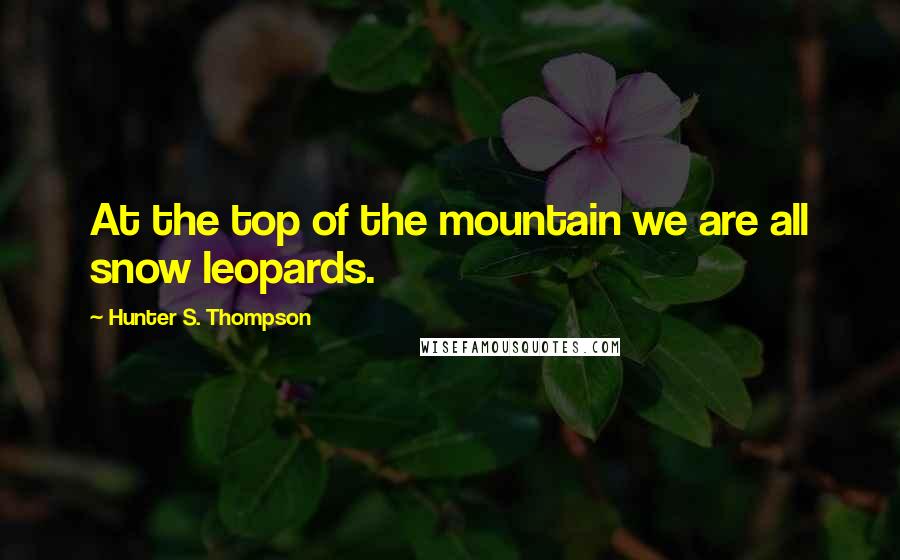 Hunter S. Thompson Quotes: At the top of the mountain we are all snow leopards.