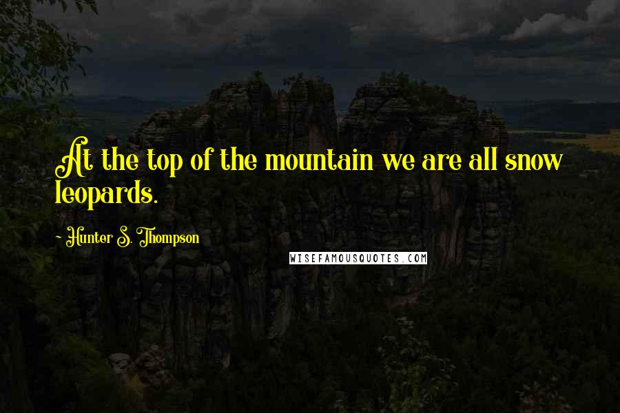 Hunter S. Thompson Quotes: At the top of the mountain we are all snow leopards.