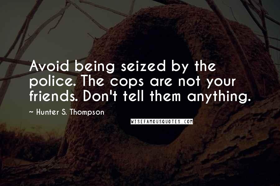 Hunter S. Thompson Quotes: Avoid being seized by the police. The cops are not your friends. Don't tell them anything.