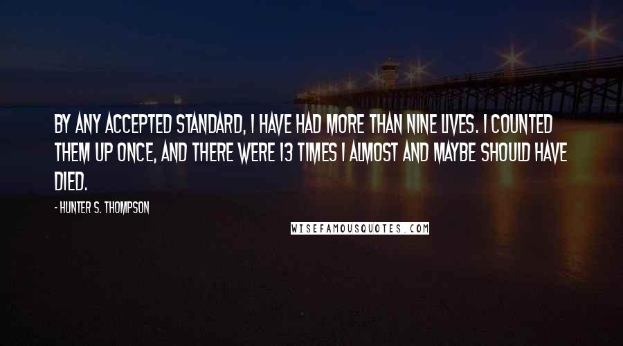 Hunter S. Thompson Quotes: By any accepted standard, I have had more than nine lives. I counted them up once, and there were 13 times I almost and maybe should have died.