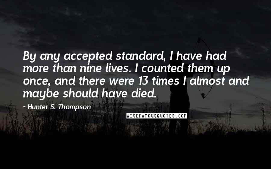 Hunter S. Thompson Quotes: By any accepted standard, I have had more than nine lives. I counted them up once, and there were 13 times I almost and maybe should have died.