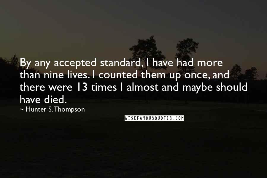 Hunter S. Thompson Quotes: By any accepted standard, I have had more than nine lives. I counted them up once, and there were 13 times I almost and maybe should have died.