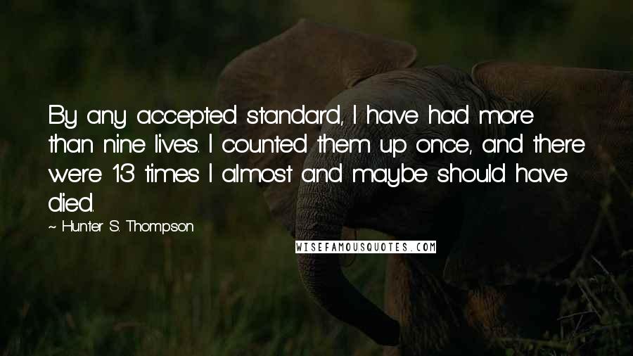 Hunter S. Thompson Quotes: By any accepted standard, I have had more than nine lives. I counted them up once, and there were 13 times I almost and maybe should have died.