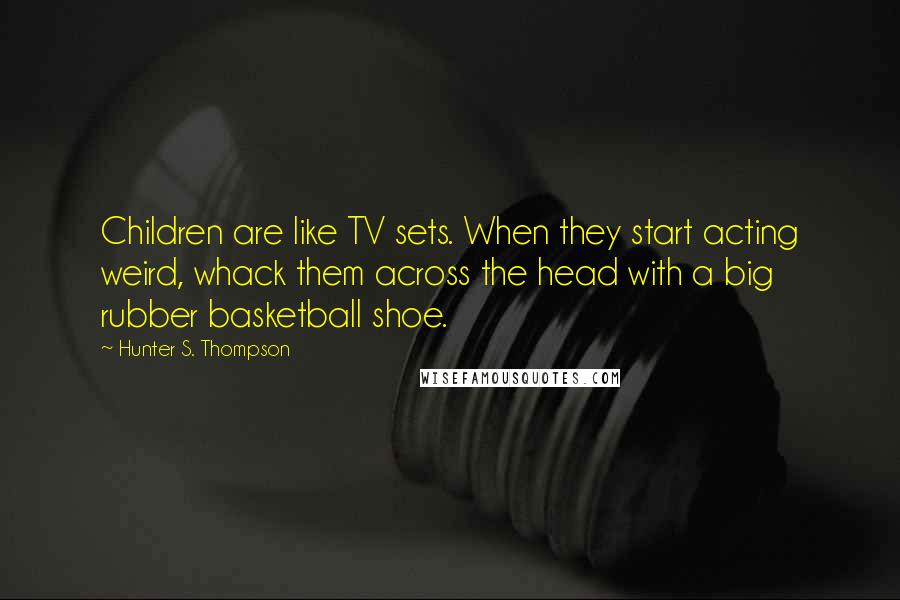 Hunter S. Thompson Quotes: Children are like TV sets. When they start acting weird, whack them across the head with a big rubber basketball shoe.