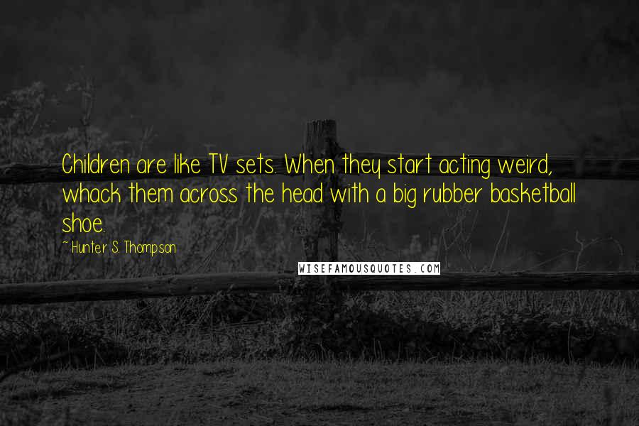 Hunter S. Thompson Quotes: Children are like TV sets. When they start acting weird, whack them across the head with a big rubber basketball shoe.