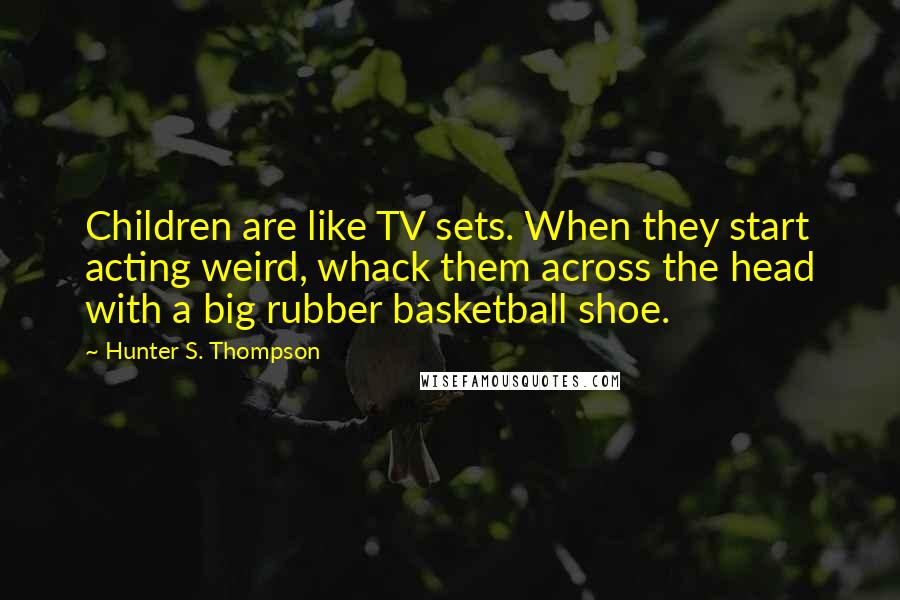 Hunter S. Thompson Quotes: Children are like TV sets. When they start acting weird, whack them across the head with a big rubber basketball shoe.