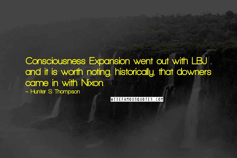 Hunter S. Thompson Quotes: Consciousness Expansion went out with LBJ ... and it is worth noting, historically, that downers came in with Nixon.