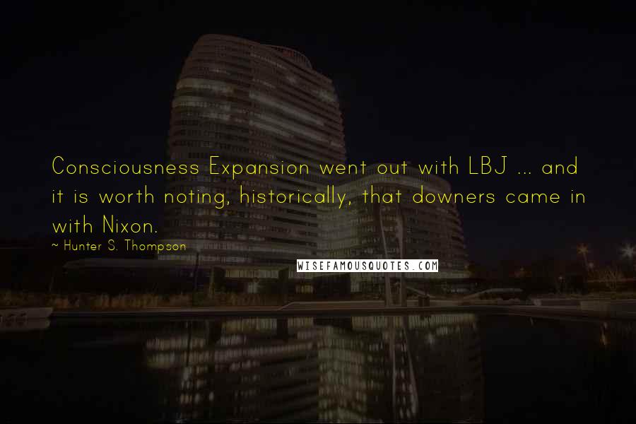 Hunter S. Thompson Quotes: Consciousness Expansion went out with LBJ ... and it is worth noting, historically, that downers came in with Nixon.
