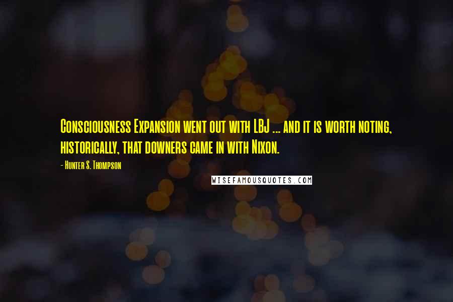 Hunter S. Thompson Quotes: Consciousness Expansion went out with LBJ ... and it is worth noting, historically, that downers came in with Nixon.