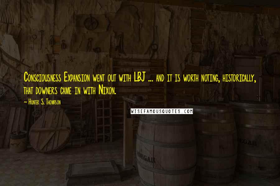 Hunter S. Thompson Quotes: Consciousness Expansion went out with LBJ ... and it is worth noting, historically, that downers came in with Nixon.