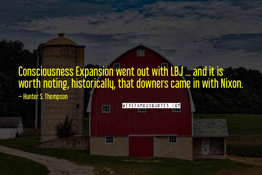Hunter S. Thompson Quotes: Consciousness Expansion went out with LBJ ... and it is worth noting, historically, that downers came in with Nixon.