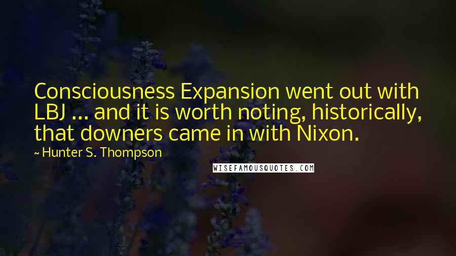 Hunter S. Thompson Quotes: Consciousness Expansion went out with LBJ ... and it is worth noting, historically, that downers came in with Nixon.