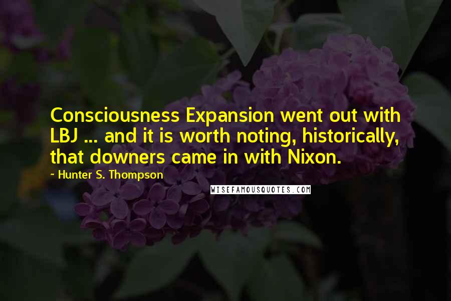 Hunter S. Thompson Quotes: Consciousness Expansion went out with LBJ ... and it is worth noting, historically, that downers came in with Nixon.
