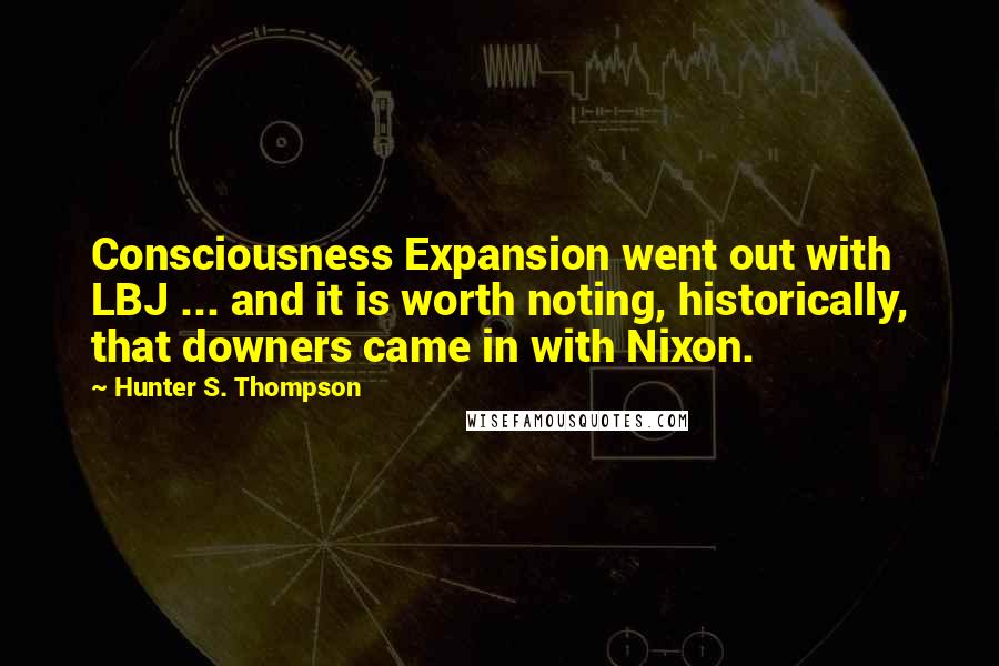 Hunter S. Thompson Quotes: Consciousness Expansion went out with LBJ ... and it is worth noting, historically, that downers came in with Nixon.