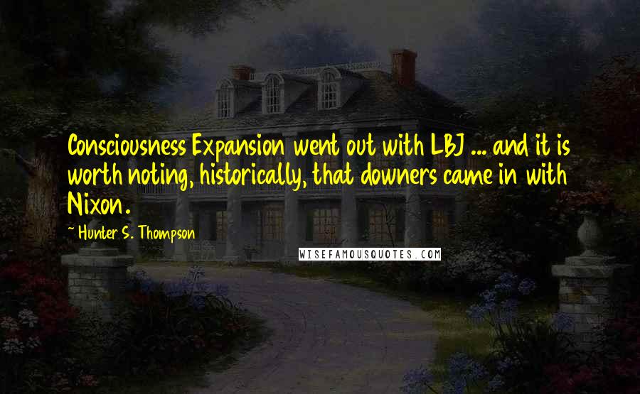 Hunter S. Thompson Quotes: Consciousness Expansion went out with LBJ ... and it is worth noting, historically, that downers came in with Nixon.