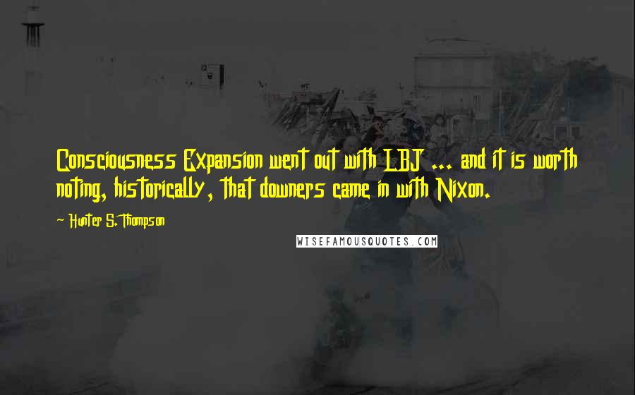 Hunter S. Thompson Quotes: Consciousness Expansion went out with LBJ ... and it is worth noting, historically, that downers came in with Nixon.
